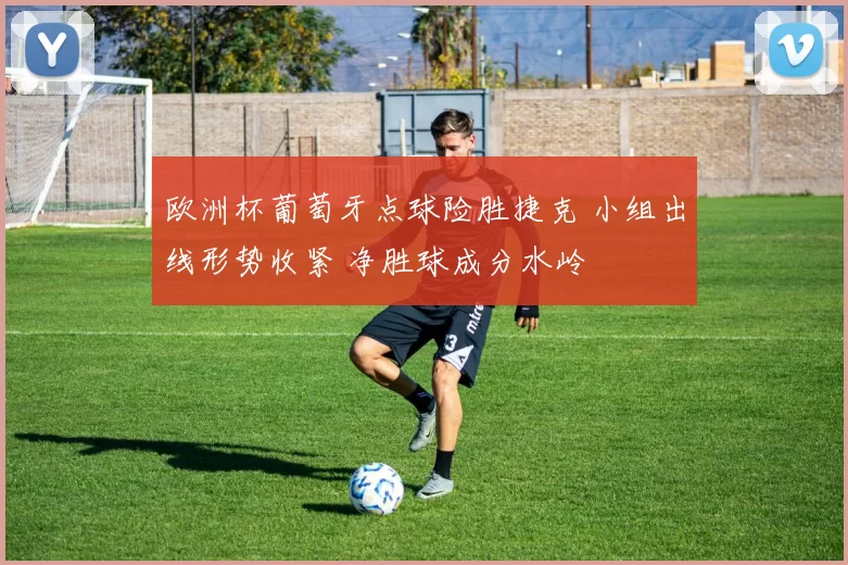 欧洲杯葡萄牙点球险胜捷克 小组出线形势收紧 净胜球成分水岭