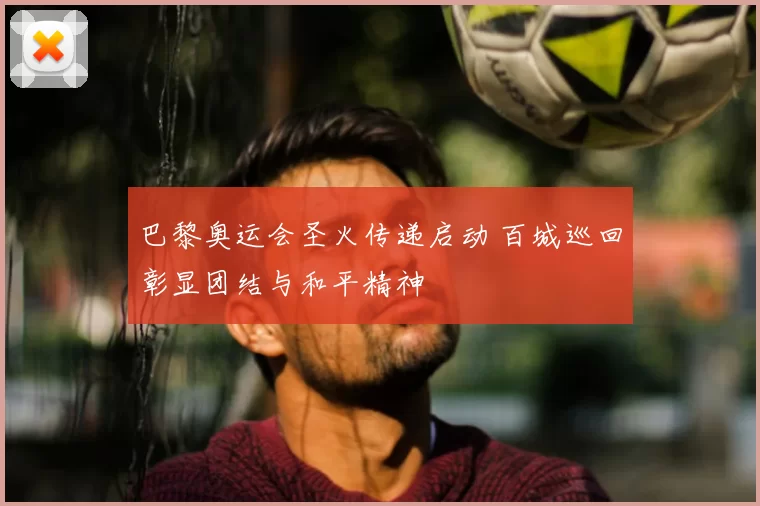 巴黎奥运会圣火传递启动 百城巡回彰显团结与和平精神