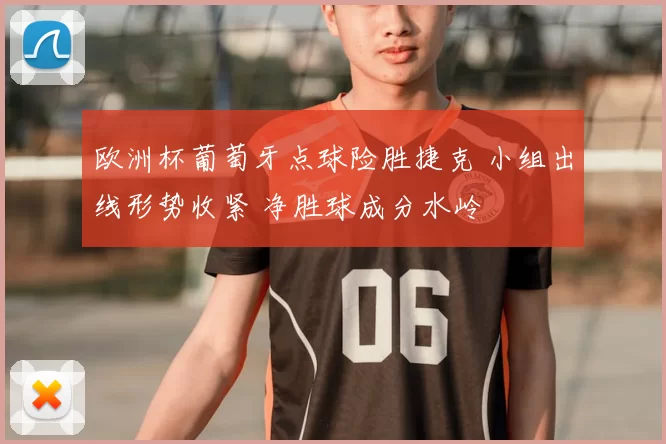 欧洲杯葡萄牙点球险胜捷克 小组出线形势收紧 净胜球成分水岭