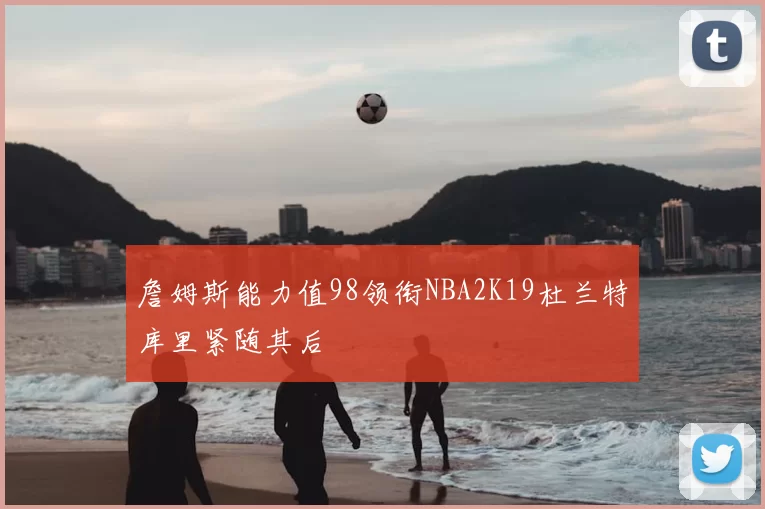 詹姆斯能力值98领衔NBA2K19杜兰特库里紧随其后