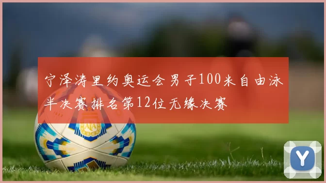 宁泽涛里约奥运会男子100米自由泳半决赛排名第12位无缘决赛