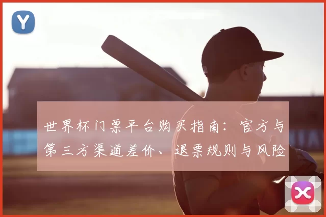 世界杯门票平台购买指南：官方与第三方渠道差价、退票规则与风险