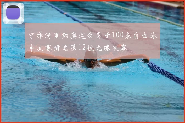 宁泽涛里约奥运会男子100米自由泳半决赛排名第12位无缘决赛