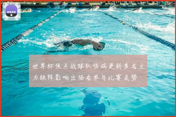 世界杯焦点战球队伤病更新多名主力缺阵影响出场名单与比赛走势