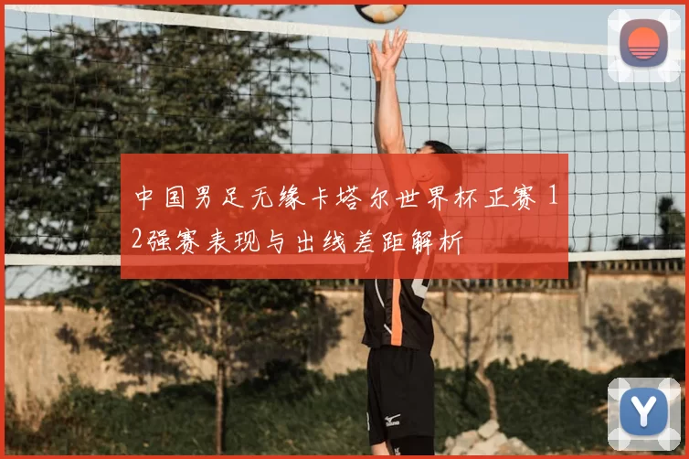 中国男足无缘卡塔尔世界杯正赛 12强赛表现与出线差距解析