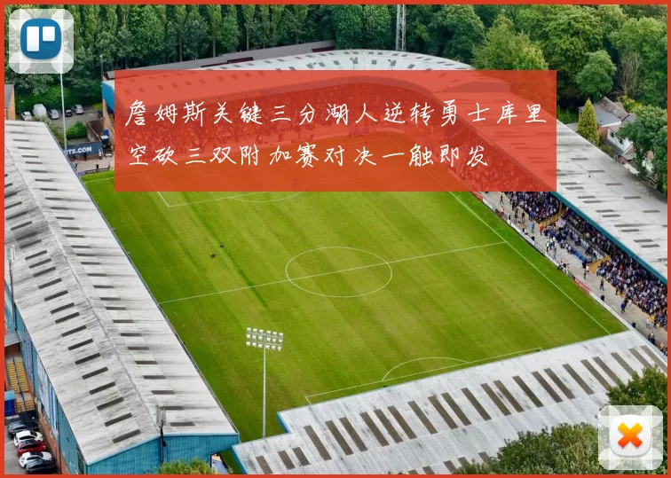 詹姆斯关键三分湖人逆转勇士库里空砍三双附加赛对决一触即发