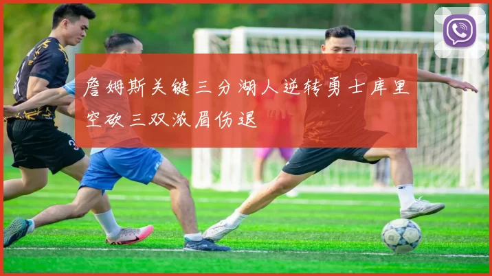 詹姆斯关键三分湖人逆转勇士库里空砍三双浓眉伤退