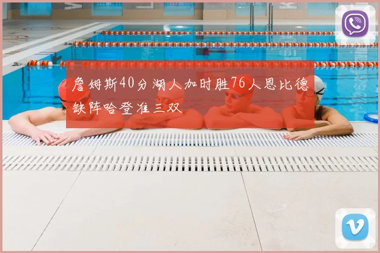 詹姆斯40分湖人加时胜76人恩比德缺阵哈登准三双