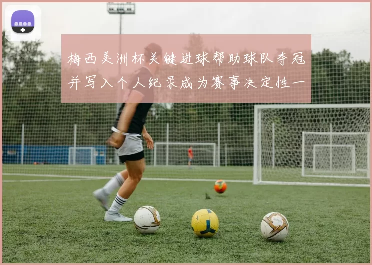梅西美洲杯关键进球帮助球队夺冠并写入个人纪录成为赛事决定性一刻