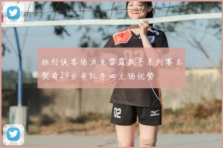 独行侠客场力克雷霆扳平系列赛东契奇29分率队夺回主场优势