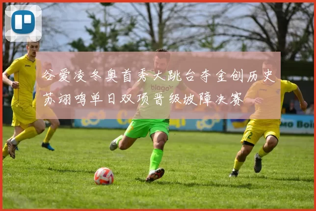 谷爱凌冬奥首秀大跳台夺金创历史苏翊鸣单日双项晋级坡障决赛