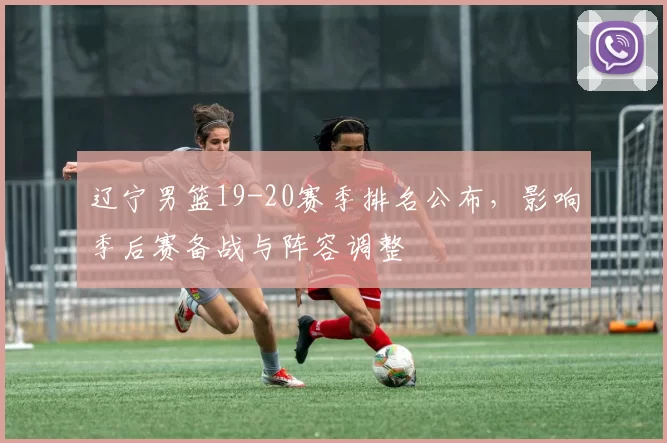 辽宁男篮19-20赛季排名公布，影响季后赛备战与阵容调整